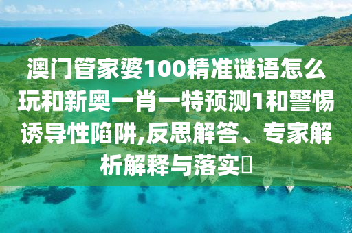 澳門管家婆100精準(zhǔn)謎語怎么玩和新奧一肖一特預(yù)測1和警惕誘導(dǎo)性陷阱,反思解答、專家解析解釋與落實?
