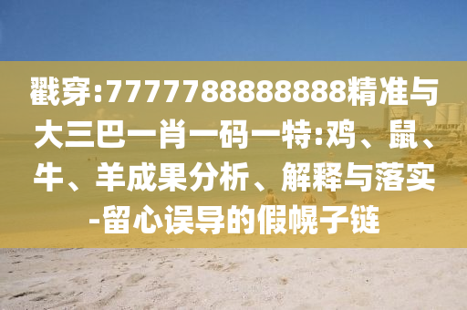 戳穿:7777788888888精準(zhǔn)與大三巴一肖一碼一特:雞、鼠、牛、羊成果分析、解釋與落實(shí)-留心誤導(dǎo)的假幌子鏈