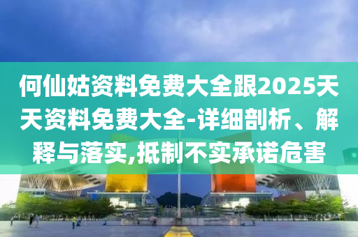 何仙姑資料免費(fèi)大全跟2025天天資料免費(fèi)大全-詳細(xì)剖析、解釋與落實(shí),抵制不實(shí)承諾危害