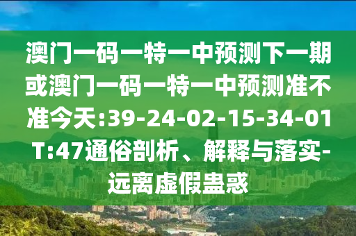 澳門一碼一特一中預(yù)測(cè)下一期或澳門一碼一特一中預(yù)測(cè)準(zhǔn)不準(zhǔn)今天:39-24-02-15-34-01 T:47通俗剖析、解釋與落實(shí)-遠(yuǎn)離虛假蠱惑