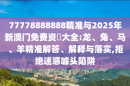 77778888888精準與2025年新澳門免費資枓大全:龍、兔、馬、羊精準解答、解釋與落實,拒絕迷惑噱頭陷阱