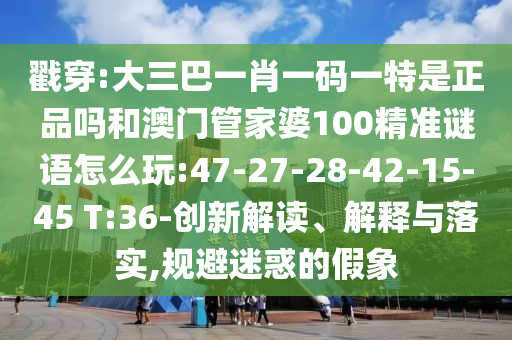 戳穿:大三巴一肖一碼一特是正品嗎和澳門管家婆100精準(zhǔn)謎語怎么玩:47-27-28-42-15-45 T:36-創(chuàng)新解讀、解釋與落實(shí),規(guī)避迷惑的假象