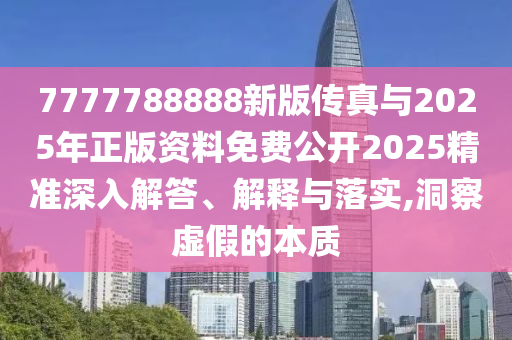 7777788888新版?zhèn)髡媾c2025年正版資料免費公開2025精準深入解答、解釋與落實,洞察虛假的本質(zhì)