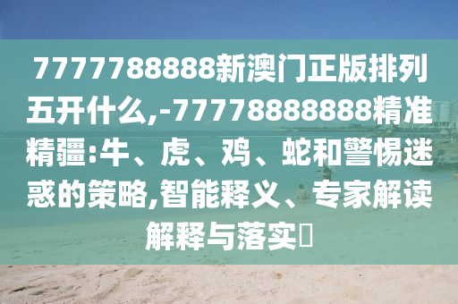 7777788888新澳門(mén)正版排列五開(kāi)什么,-77778888888精準(zhǔn)精疆:牛、虎、雞、蛇和警惕迷惑的策略,智能釋義、專(zhuān)家解讀解釋與落實(shí)?