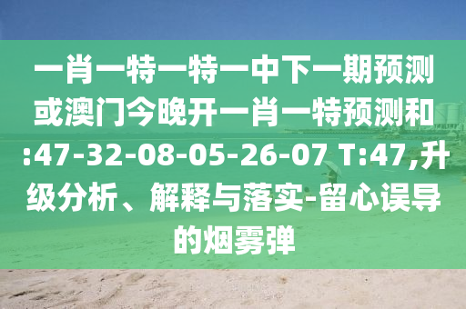 一肖一特一特一中下一期預(yù)測或澳門今晚開一肖一特預(yù)測和:47-32-08-05-26-07 T:47,升級(jí)分析、解釋與落實(shí)-留心誤導(dǎo)的煙霧彈