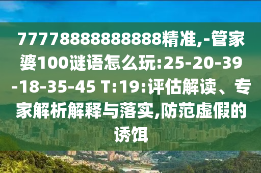 77778888888888精準(zhǔn),-管家婆100謎語怎么玩:25-20-39-18-35-45 T:19:評(píng)估解讀、專家解析解釋與落實(shí),防范虛假的誘餌