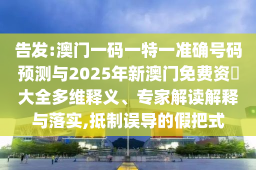 告發(fā):澳門一碼一特一準(zhǔn)確號碼預(yù)測與2025年新澳門免費(fèi)資枓大全多維釋義、專家解讀解釋與落實(shí),抵制誤導(dǎo)的假把式