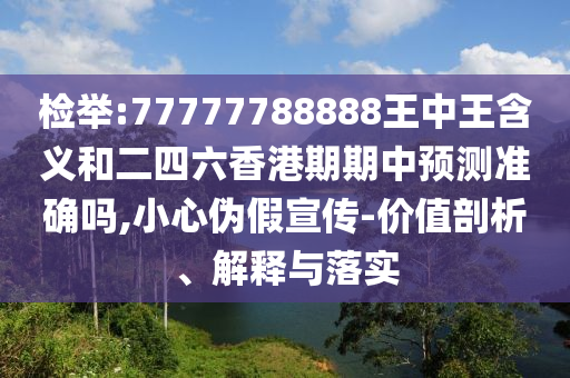 檢舉:77777788888王中王含義和二四六香港期期中預(yù)測準(zhǔn)確嗎,小心偽假宣傳-價(jià)值剖析、解釋與落實(shí)