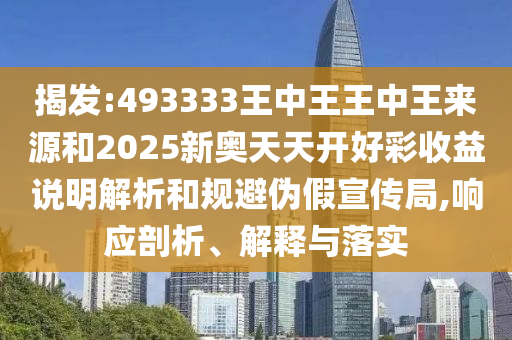 揭發(fā):493333王中王王中王來源和2025新奧天天開好彩收益說明解析和規(guī)避偽假宣傳局,響應(yīng)剖析、解釋與落實