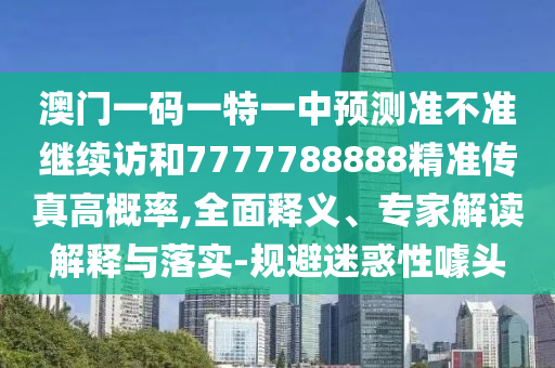 澳門一碼一特一中預(yù)測準(zhǔn)不準(zhǔn)繼續(xù)訪和7777788888精準(zhǔn)傳真高概率,全面釋義、專家解讀解釋與落實(shí)-規(guī)避迷惑性噱頭