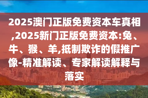 2025澳門正版免費(fèi)資本車真相,2025新門正版免費(fèi)資本:兔、牛、猴、羊,抵制欺詐的假推廣像-精準(zhǔn)解讀、專家解讀解釋與落實(shí)