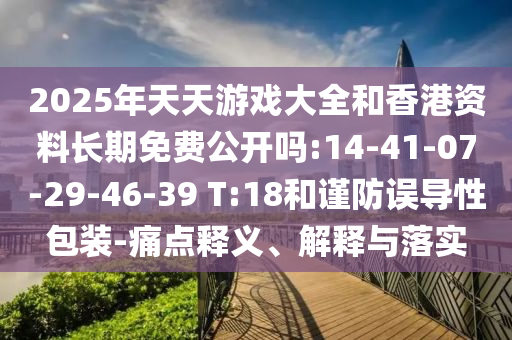 2025年天天游戲大全和香港資料長期免費(fèi)公開嗎:14-41-07-29-46-39 T:18和謹(jǐn)防誤導(dǎo)性包裝-痛點(diǎn)釋義、解釋與落實