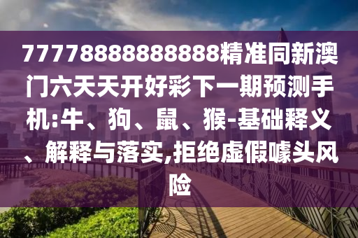 77778888888888精準(zhǔn)同新澳門六天天開好彩下一期預(yù)測手機(jī):牛、狗、鼠、猴-基礎(chǔ)釋義、解釋與落實(shí),拒絕虛假噱頭風(fēng)險(xiǎn)