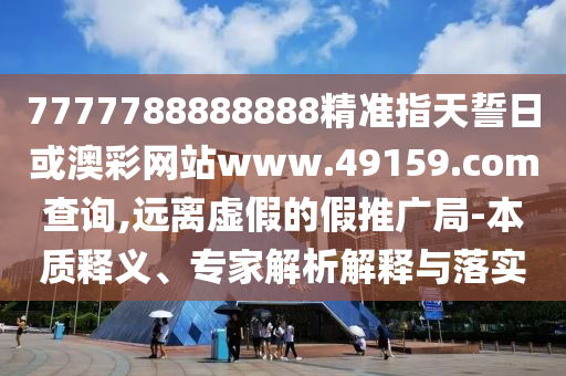 7777788888888精準指天誓日或澳彩網(wǎng)站www.49159.соm查詢,遠離虛假的假推廣局-本質(zhì)釋義、專家解析解釋與落實
