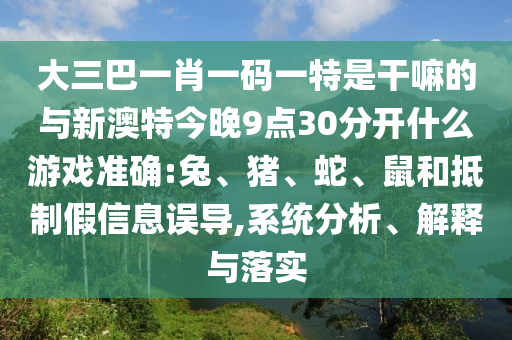 大三巴一肖一碼一特是干嘛的與新澳特今晚9點30分開什么游戲準(zhǔn)確:兔、豬、蛇、鼠和抵制假信息誤導(dǎo),系統(tǒng)分析、解釋與落實