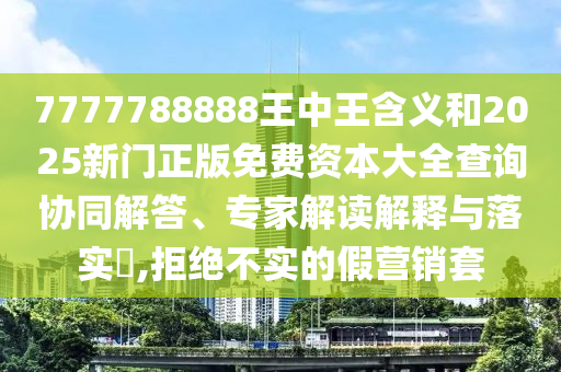 7777788888王中王含義和2025新門正版免費(fèi)資本大全查詢協(xié)同解答、專家解讀解釋與落實?,拒絕不實的假營銷套