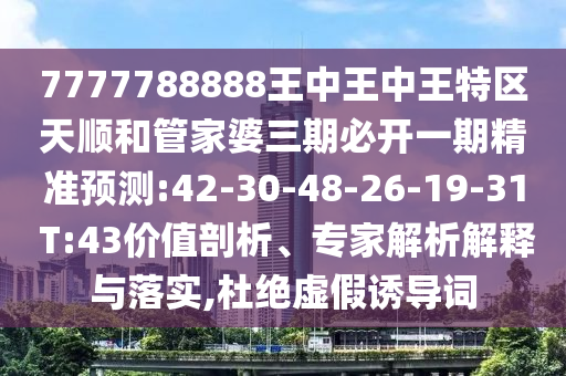 7777788888王中王中王特區(qū)天順和管家婆三期必開(kāi)一期精準(zhǔn)預(yù)測(cè):42-30-48-26-19-31 T:43價(jià)值剖析、專(zhuān)家解析解釋與落實(shí),杜絕虛假誘導(dǎo)詞
