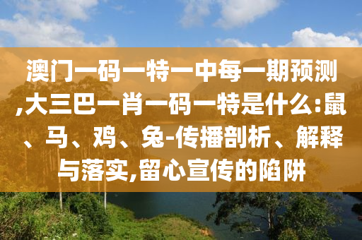 澳門一碼一特一中每一期預(yù)測,大三巴一肖一碼一特是什么:鼠、馬、雞、兔-傳播剖析、解釋與落實(shí),留心宣傳的陷阱
