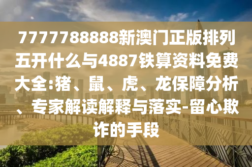 7777788888新澳門正版排列五開什么與4887鐵算資料免費(fèi)大全:豬、鼠、虎、龍保障分析、專家解讀解釋與落實(shí)-留心欺詐的手段