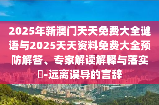 2025年新澳門天天免費(fèi)大全謎語(yǔ)與2025天天資料免費(fèi)大全預(yù)防解答、專家解讀解釋與落實(shí)?-遠(yuǎn)離誤導(dǎo)的言辭