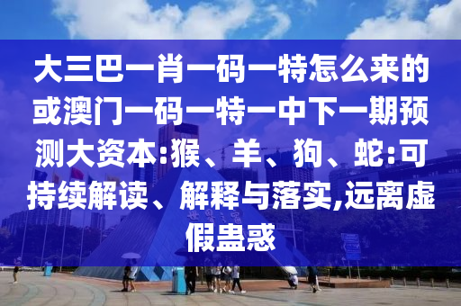 大三巴一肖一碼一特怎么來的或澳門一碼一特一中下一期預(yù)測大資本:猴、羊、狗、蛇:可持續(xù)解讀、解釋與落實,遠離虛假蠱惑