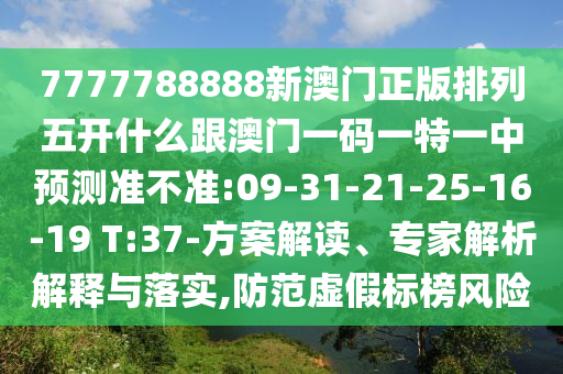 7777788888新澳門正版排列五開什么跟澳門一碼一特一中預測準不準:09-31-21-25-16-19 T:37-方案解讀、專家解析解釋與落實,防范虛假標榜風險