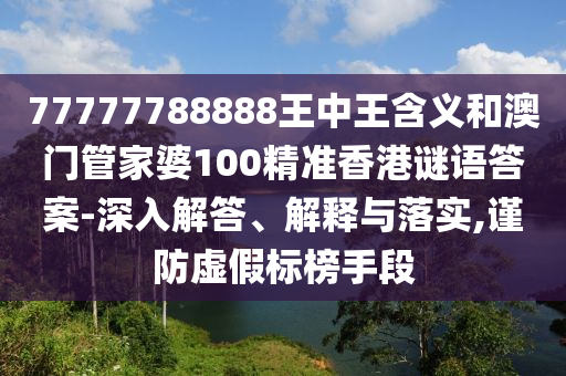 77777788888王中王含義和澳門管家婆100精準(zhǔn)香港謎語答案-深入解答、解釋與落實(shí),謹(jǐn)防虛假標(biāo)榜手段