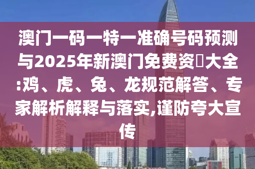 澳門一碼一特一準(zhǔn)確號(hào)碼預(yù)測(cè)與2025年新澳門免費(fèi)資枓大全:雞、虎、兔、龍規(guī)范解答、專家解析解釋與落實(shí),謹(jǐn)防夸大宣傳