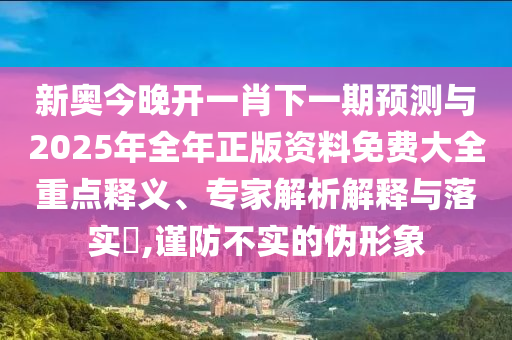 新奧今晚開(kāi)一肖下一期預(yù)測(cè)與2025年全年正版資料免費(fèi)大全重點(diǎn)釋義、專(zhuān)家解析解釋與落實(shí)?,謹(jǐn)防不實(shí)的偽形象
