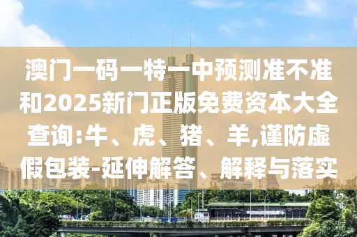 澳門一碼一特一中預(yù)測準不準和2025新門正版免費資本大全查詢:牛、虎、豬、羊,謹防虛假包裝-延伸解答、解釋與落實
