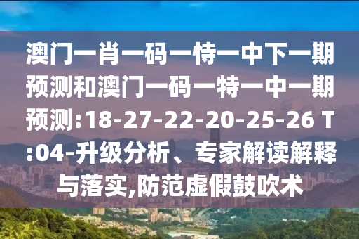 澳門一肖一碼一恃一中下一期預(yù)測(cè)和澳門一碼一特一中一期預(yù)測(cè):18-27-22-20-25-26 T:04-升級(jí)分析、專家解讀解釋與落實(shí),防范虛假鼓吹術(shù)