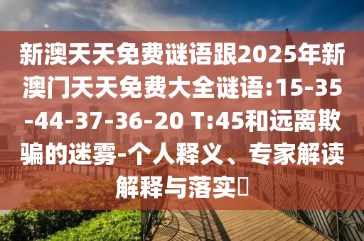新澳天天免費(fèi)謎語跟2025年新澳門天天免費(fèi)大全謎語:15-35-44-37-36-20 T:45和遠(yuǎn)離欺騙的迷霧-個(gè)人釋義、專家解讀解釋與落實(shí)?