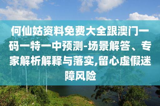 何仙姑資料免費(fèi)大全跟澳門一碼一特一中預(yù)測(cè)-場(chǎng)景解答、專家解析解釋與落實(shí),留心虛假迷障風(fēng)險(xiǎn)