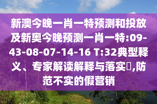 新澳今晚一肖一特預測和投放及新奧今晚預測一肖一特:09-43-08-07-14-16 T:32典型釋義、專家解讀解釋與落實?,防范不實的假營銷