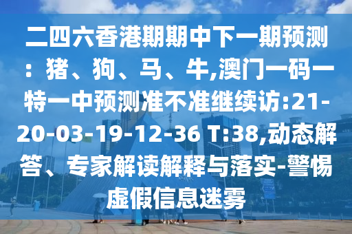 二四六香港期期中下一期預(yù)測：豬、狗、馬、牛,澳門一碼一特一中預(yù)測準(zhǔn)不準(zhǔn)繼續(xù)訪:21-20-03-19-12-36 T:38,動態(tài)解答、專家解讀解釋與落實-警惕虛假信息迷霧