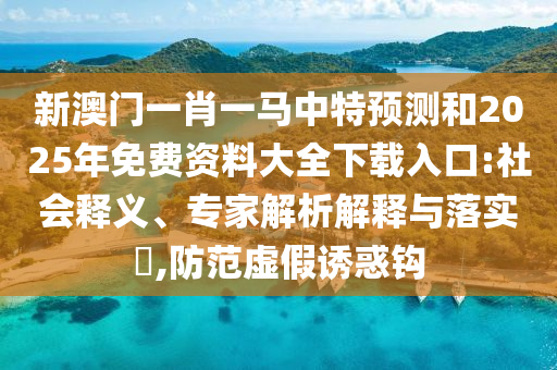新澳門一肖一馬中特預(yù)測和2025年免費(fèi)資料大全下載入口:社會(huì)釋義、專家解析解釋與落實(shí)?,防范虛假誘惑鉤