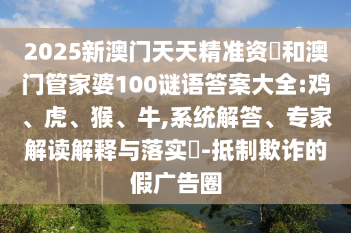 2025新澳門天天精準(zhǔn)資枓和澳門管家婆100謎語答案大全:雞、虎、猴、牛,系統(tǒng)解答、專家解讀解釋與落實(shí)?-抵制欺詐的假?gòu)V告圈