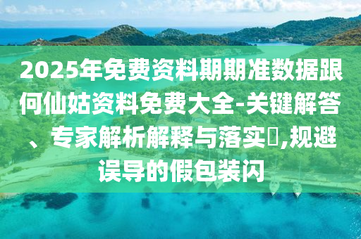 2025年免費資料期期準(zhǔn)數(shù)據(jù)跟何仙姑資料免費大全-關(guān)鍵解答、專家解析解釋與落實?,規(guī)避誤導(dǎo)的假包裝閃