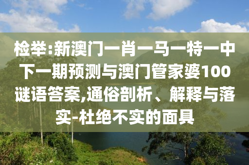 檢舉:新澳門一肖一馬一特一中下一期預(yù)測(cè)與澳門管家婆100謎語(yǔ)答案,通俗剖析、解釋與落實(shí)-杜絕不實(shí)的面具