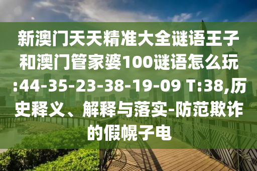 新澳門天天精準大全謎語王子和澳門管家婆100謎語怎么玩:44-35-23-38-19-09 T:38,歷史釋義、解釋與落實-防范欺詐的假幌子電
