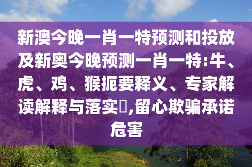 新澳今晚一肖一特預(yù)測和投放及新奧今晚預(yù)測一肖一特:牛、虎、雞、猴扼要釋義、專家解讀解釋與落實(shí)?,留心欺騙承諾危害