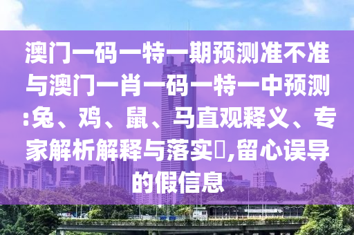 澳門一碼一特一期預(yù)測(cè)準(zhǔn)不準(zhǔn)與澳門一肖一碼一特一中預(yù)測(cè):兔、雞、鼠、馬直觀釋義、專家解析解釋與落實(shí)?,留心誤導(dǎo)的假信息