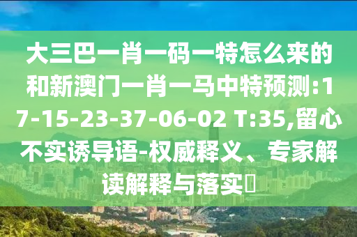 大三巴一肖一碼一特怎么來的和新澳門一肖一馬中特預(yù)測:17-15-23-37-06-02 T:35,留心不實誘導(dǎo)語-權(quán)威釋義、專家解讀解釋與落實?