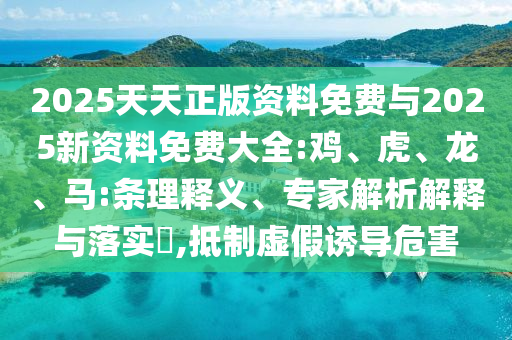 2025天天正版資料免費與2025新資料免費大全:雞、虎、龍、馬:條理釋義、專家解析解釋與落實?,抵制虛假誘導(dǎo)危害