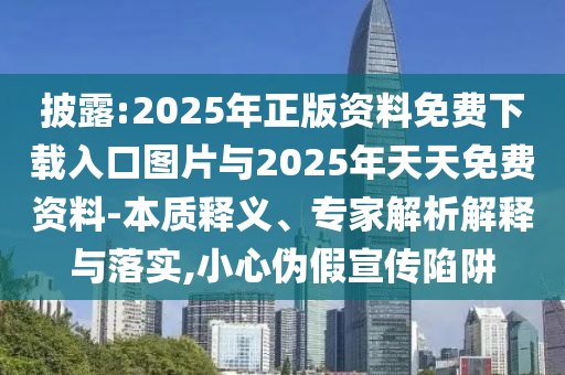 披露:2025年正版資料免費(fèi)下載入口圖片與2025年天天免費(fèi)資料-本質(zhì)釋義、專家解析解釋與落實(shí),小心偽假宣傳陷阱