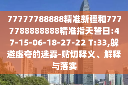 77777788888精準(zhǔn)新疆和7777788888888精準(zhǔn)指天誓日:47-15-06-18-27-22 T:33,躲避虛夸的迷霧-貼切釋義、解釋與落實(shí)
