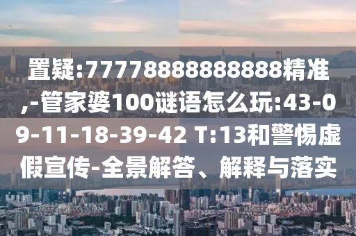 置疑:77778888888888精準(zhǔn),-管家婆100謎語(yǔ)怎么玩:43-09-11-18-39-42 T:13和警惕虛假宣傳-全景解答、解釋與落實(shí)