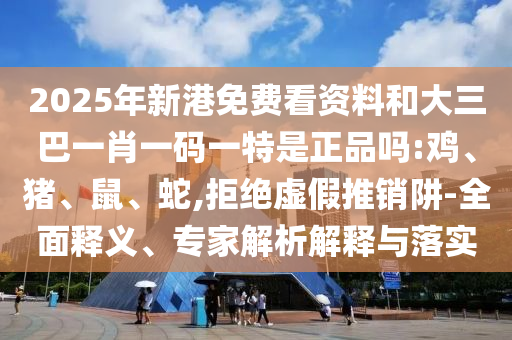 2025年新港免費看資料和大三巴一肖一碼一特是正品嗎:雞、豬、鼠、蛇,拒絕虛假推銷阱-全面釋義、專家解析解釋與落實