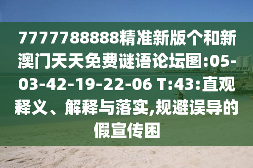 7777788888精準新版?zhèn)€和新澳門天天免費謎語論壇圖:05-03-42-19-22-06 T:43:直觀釋義、解釋與落實,規(guī)避誤導的假宣傳困