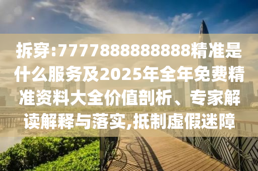 拆穿:7777888888888精準是什么服務及2025年全年免費精準資料大全價值剖析、專家解讀解釋與落實,抵制虛假迷障
